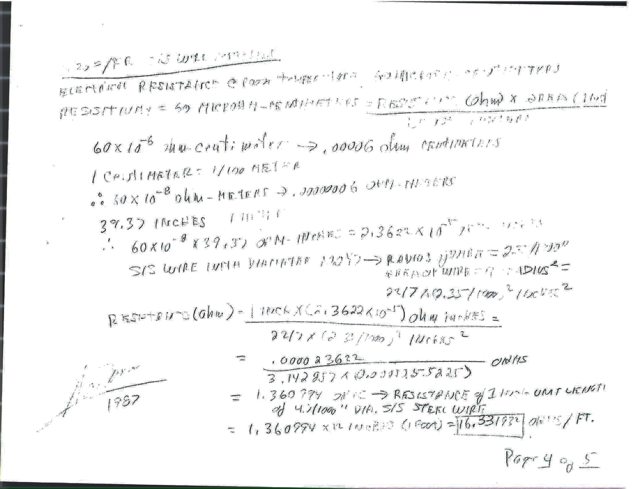Page 4 of 5: 430 F/R S/S wire material, electrical resistance at room temperature. Resistivity = 60 microhm-centimeters = resistance (ohm) × area ÷ length. 60 × 10⁻⁶ ohm-cm = 60 × 10⁻⁸ ohm-metres; × 39.37 = 2.3622 × 10⁻⁵ ohm-inches. S/S wire with diameter .0047 → radius 2.35/1000; area = 22/7 × (2.35/1000)². Resistance = 1 inch × 2.3622 × 10⁻⁵ ÷ (22/7 × (2.35/1000)²) = .000023622 ÷ (3.142857 × 0.0000055225) = 1.360994 ohms, the resistance of 1 inch of 4.7/1000 in dia S/S steel wire; × 12 = 16.331932 ohms per foot.